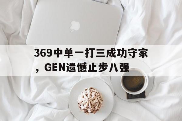 369中单一打三成功守家，GEN遗憾止步八强