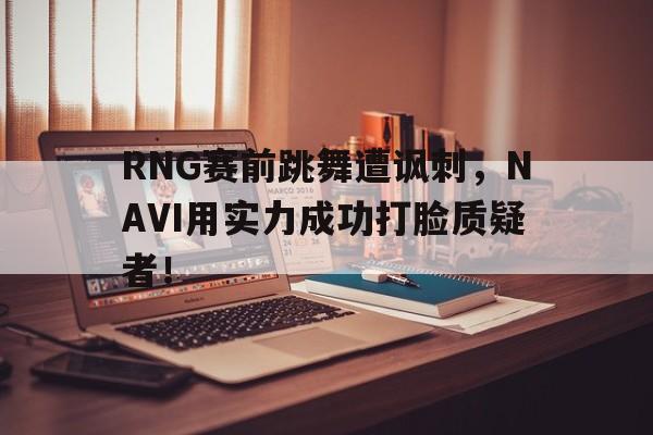 RNG赛前跳舞遭讽刺，NAVI用实力成功打脸质疑者！