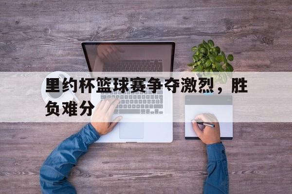 里约杯篮球赛争夺激烈，胜负难分