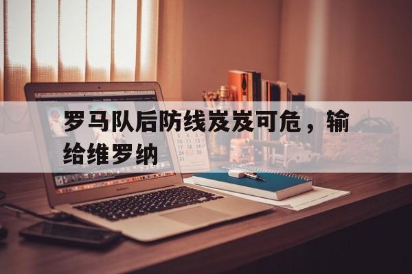 罗马队后防线岌岌可危，输给维罗纳