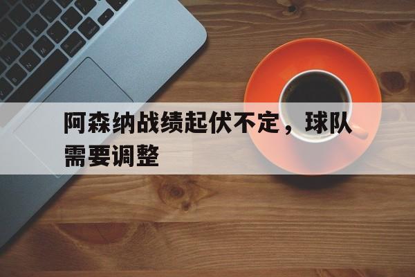 阿森纳战绩起伏不定，球队需要调整
